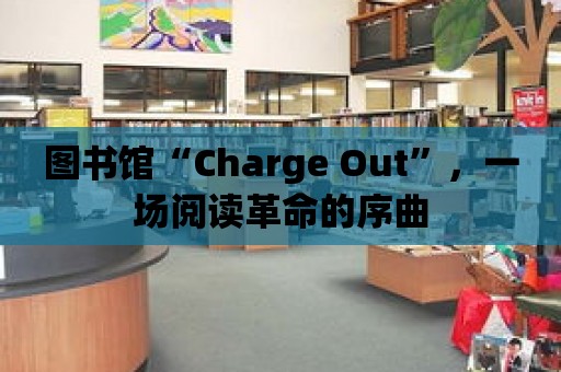 圖書館“Charge Out”，一場閱讀革命的序曲