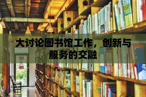 大討論圖書館工作，創(chuàng)新與服務的交融