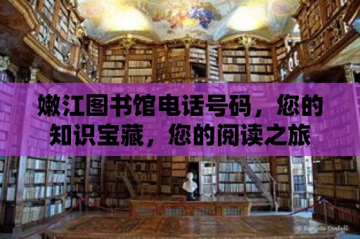 嫩江圖書館電話號碼，您的知識寶藏，您的閱讀之旅