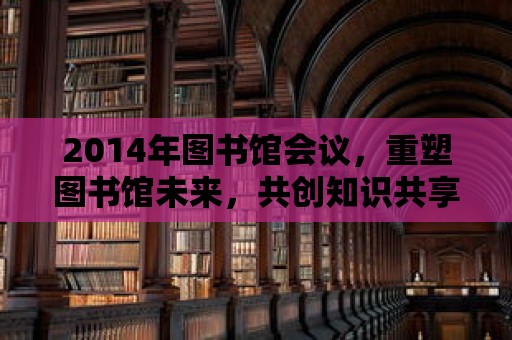 2014年圖書館會議，重塑圖書館未來，共創知識共享新篇章