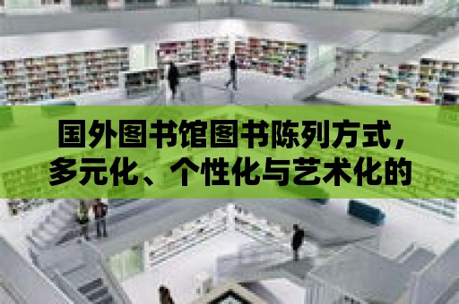 國外圖書館圖書陳列方式，多元化、個性化與藝術化的融合