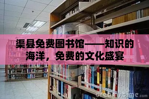 渠縣免費圖書館——知識的海洋，免費的文化盛宴