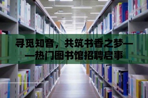 尋覓知音，共筑書香之夢——熱門圖書館招聘啟事