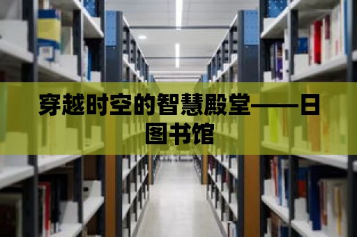 穿越時空的智慧殿堂——日圖書館