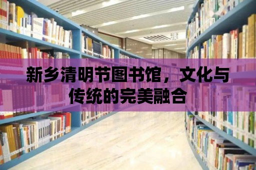 新鄉(xiāng)清明節(jié)圖書館，文化與傳統(tǒng)的完美融合