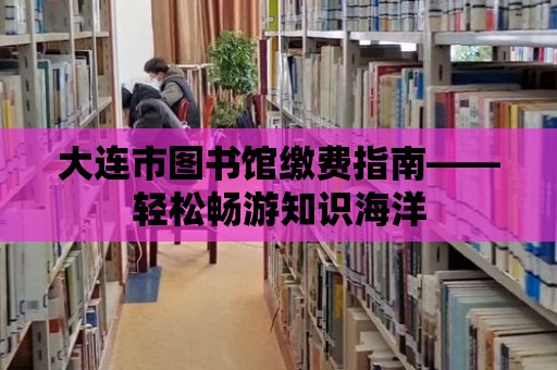 大連市圖書館繳費指南——輕松暢游知識海洋