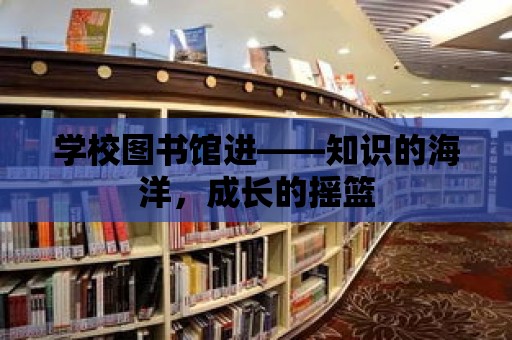 學校圖書館進——知識的海洋，成長的搖籃