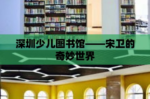 深圳少兒圖書館——宋衛(wèi)的奇妙世界