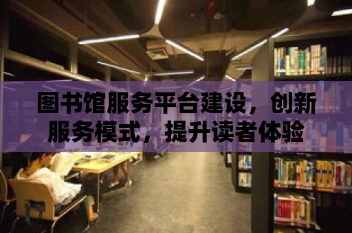 圖書館服務(wù)平臺(tái)建設(shè)，創(chuàng)新服務(wù)模式，提升讀者體驗(yàn)