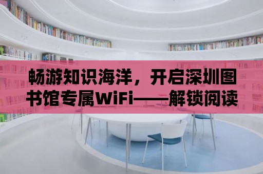 暢游知識(shí)海洋，開啟深圳圖書館專屬WiFi——解鎖閱讀新體驗(yàn)