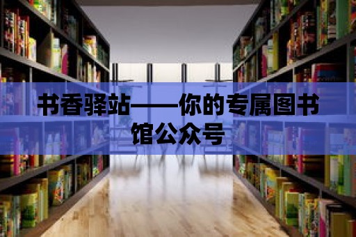 書香驛站——你的專屬圖書館公眾號(hào)