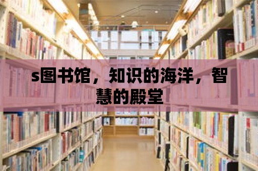 s圖書館，知識的海洋，智慧的殿堂