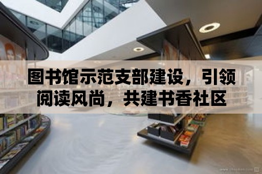 圖書館示范支部建設(shè)，引領(lǐng)閱讀風(fēng)尚，共建書香社區(qū)