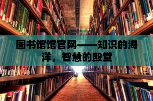 圖書館館官網(wǎng)——知識的海洋，智慧的殿堂