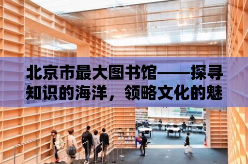 北京市最大圖書館——探尋知識的海洋，領略文化的魅力