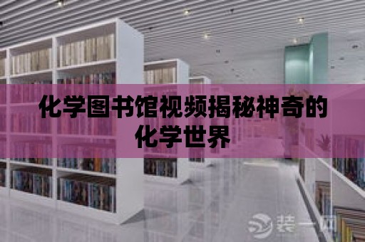 化學圖書館視頻揭秘神奇的化學世界