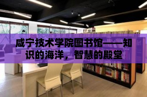 咸寧技術學院圖書館——知識的海洋，智慧的殿堂