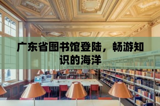 廣東省圖書館登陸，暢游知識的海洋