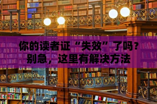 你的讀者證“失效”了嗎？別急，這里有解決方法