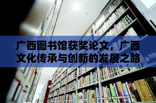 廣西圖書館獲獎論文，廣西文化傳承與創新的發展之路