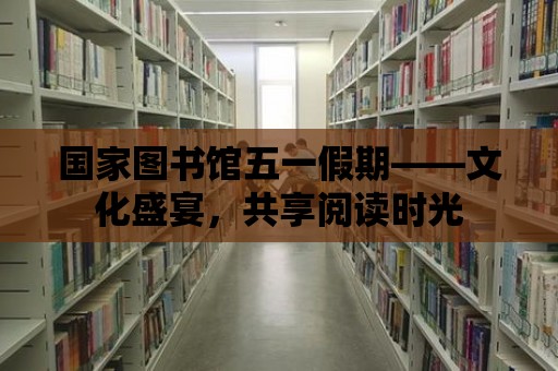 國家圖書館五一假期——文化盛宴，共享閱讀時光