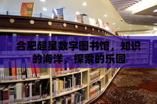 合肥超星數字圖書館，知識的海洋，探索的樂園