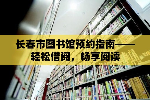 長春市圖書館預約指南——輕松借閱，暢享閱讀