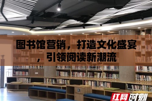 圖書館營銷，打造文化盛宴，引領閱讀新潮流