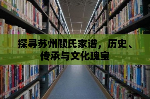 探尋蘇州顧氏家譜，歷史、傳承與文化瑰寶