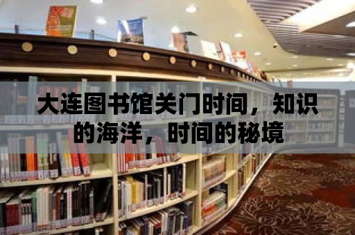 大連圖書館關(guān)門時間，知識的海洋，時間的秘境