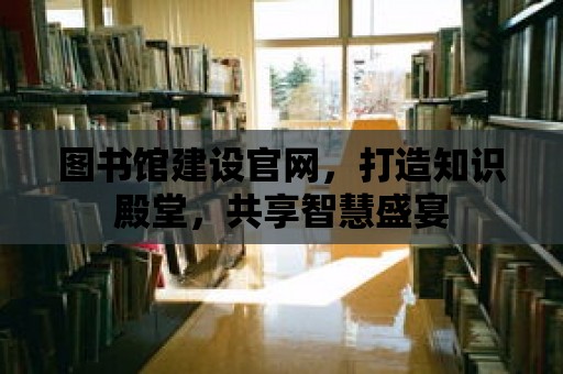 圖書館建設官網，打造知識殿堂，共享智慧盛宴