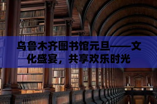 烏魯木齊圖書館元旦——文化盛宴，共享歡樂時光