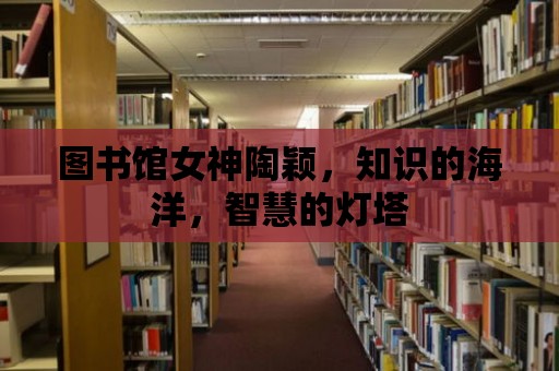 圖書館女神陶穎，知識的海洋，智慧的燈塔