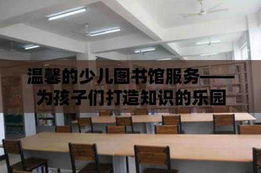 溫馨的少兒圖書館服務——為孩子們打造知識的樂園