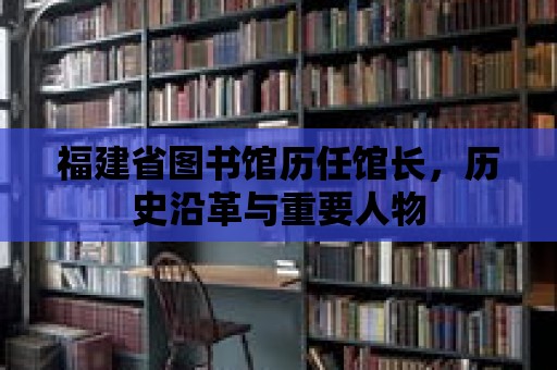 福建省圖書館歷任館長，歷史沿革與重要人物