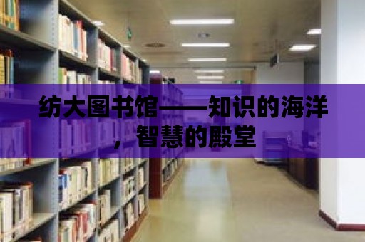 紡大圖書館——知識的海洋，智慧的殿堂