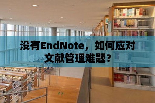 沒有EndNote，如何應對文獻管理難題？