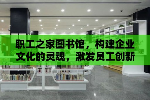 職工之家圖書館，構建企業文化的靈魂，激發員工創新力的源泉