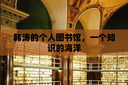 韓濤的個人圖書館，一個知識的海洋