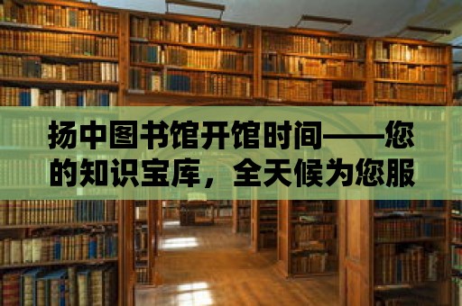 揚中圖書館開館時間——您的知識寶庫，全天候為您服務