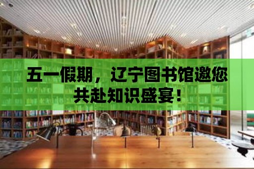 五一假期，遼寧圖書館邀您共赴知識(shí)盛宴！