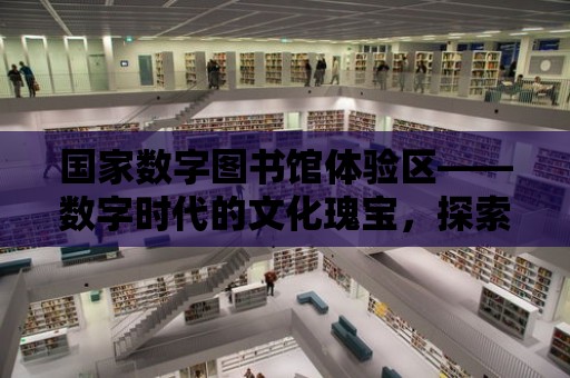 國家數字圖書館體驗區——數字時代的文化瑰寶，探索無盡的知識寶藏