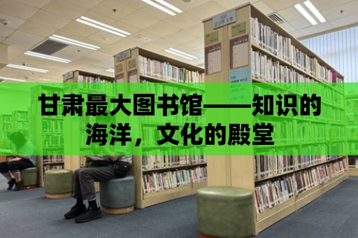 甘肅最大圖書館——知識的海洋，文化的殿堂