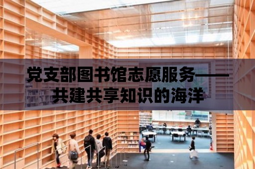 黨支部圖書館志愿服務——共建共享知識的海洋