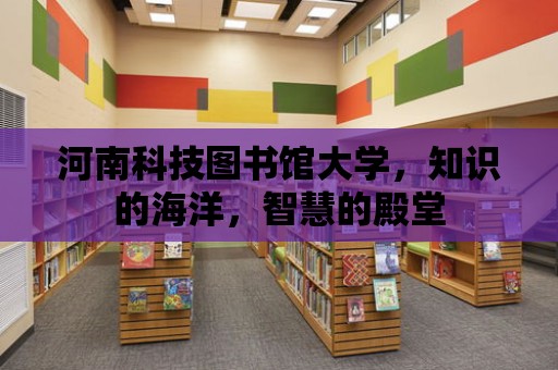 河南科技圖書館大學，知識的海洋，智慧的殿堂