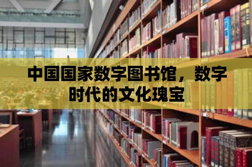 中國國家數字圖書館，數字時代的文化瑰寶