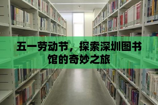 五一勞動(dòng)節(jié)，探索深圳圖書館的奇妙之旅