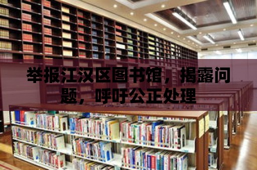 舉報江漢區(qū)圖書館，揭露問題，呼吁公正處理