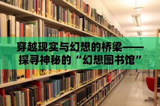 穿越現實與幻想的橋梁——探尋神秘的“幻想圖書館”