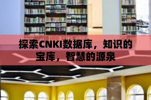 探索CNKI數(shù)據(jù)庫，知識的寶庫，智慧的源泉